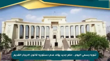 تنويه رسمي اليوم.. حكم جديد يؤكد عدم دستورية قانون الإيجار القديم